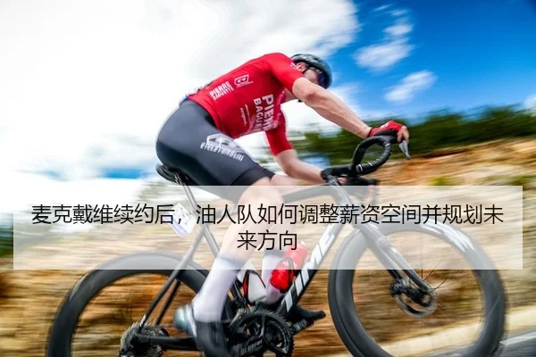 麦克戴维续约后，油人队如何调整薪资空间并规划未来方向